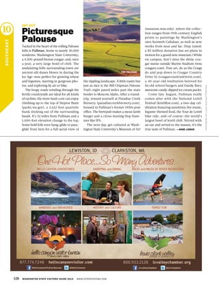 SOUTHEAST
10
PHOTOGRAPHBYLIJUANGUO/SHUTTERSTOCK
GET OUT
Picturesque
Palouse
Tucked in the heart of the rolling Palouse
hills is Pullman, home to nearly 30,000
residents; Washington State University;
a 4,500-pound bronze cougar; and, once
a year, a very large bowl of chili. The
undulating hills surrounding town are
ancient silt dunes blown in during the
Ice Age—now perfect for growing wheat
and legumes, starring in gorgeous pho-
tos, and exploring by air or bike.
The loopy roads winding through the
fertile countryside are ideal for all kinds
of cyclists; the more hard-core can enjoy
climbing up to the top of Steptoe Butte
(parks.wa.gov), a 3,612-foot quartzite
hunk sticking out of the surrounding
basalt. It’s 32 miles from Pullman and a
1,000-foot elevation change to the top.
Some bold folk even hang-glide or para-
glide from here for a full aerial view of
the rippling landscape. A little easier but
just as nice is the Bill Chipman Palouse
Trail—eight paved miles past the state
border to Moscow, Idaho. After a round-
trip, reward yourself at Paradise Creek
Brewery (paradisecreekbrewery.com),
housed in Pullman’s former 1930s post
office. The brewpub makes a mean lamb
burger and a citrus-leaning Hop Ham-
mer Rye IPA.
The next day, get cultured at Wash-
ington State University’s Museum of Art
(museum.wsu.edu), where the collec-
tion ranges from 19th-century English
prints to paintings by Washington’s
own Kenneth Callahan, as well as new
works from near and far. (Stay tuned:
a $5 million donation has set plans in
motion for a grand new museum.) While
on campus, don’t miss the shiny cou-
gar statue outside Martin Stadium (wsu
cougars.com). Post-art, do as the Cougs
do and pop down to Cougar Country
Drive In (cougarcountrydrivein.com),
a 40-year-old institution beloved for
its old-school burgers and Dandy Bars,
awesome candy-dipped ice cream pucks.
Come late August, Pullman really
comes alive with the National Lentil
Festival (lentilfest.com), a two-day cel-
ebration featuring sunshiney live music,
legume-themed food, the Tour de Lentil
bike ride, and—of course—the world’s
largest bowl of lentil chili. Stirred with
an oar and served to the masses, it’s the
true taste of Pullman. —ANNE LARKIN
THE PALOUSE
128 WASHINGTON STATE VISITORS’ GUIDE 2014 WWW.EXPERIENCEWA.COM
HISTORY and CULTUREWINERIES and BREWERIES
HELLS CANYON ADVENTURES SHOPPING and DINING
FAMILY FUN
MILES and MILES OF RIVER RECREATION
877.774.7248 hellscanyonvisitor.com
HellsCanyonVisitorBureau @HellsCanyon
LEWISTON, ID CLARKSTON, WA
@lcvchamberlcvalleychamber
800.933.2128 lcvalleychamber.org
 