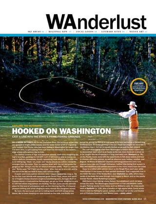 wanderlusts k i a r e a s 16 / r e g i o n a l s i p s 17 / lo c a l g o o d s 1 8 / l i t e r a ry s i t e s 2 0 / n at i v e a rt 2 2
www.experiencewa.com Washington State Visitors’ Guide 2014 15
On a brisk October day on the Chehalish River, the banks on either side
are dressed in bright yellow leaves, and the water below is full of migrating
coho salmon. Carl Burke, who has been fishing in Washington for longer than
I’ve been alive, is spin-casting from a jet boat into the brush at the water’s
edge where coho salmon like to hide.
I’ve hooked dozens of logs and branches already, each time imagining the
tug to be a fish, yanking my rod with a jolt of adrenaline, only to realize my
catch’s definite lifelessness. Finally, something feels different—it’s clear this
is no rotting log. “Hook ’em, hook ’em!” Burke shouts as a silvery dorsal fin
emerges from the water. Then he reaches down with the net and grabs the
gorgeous fish, lifting it into the air where it thrashes wildly. “That’s a coho for
you,” Burke says. “He’ll fight you like crazy.” After that we’re on a roll, and by
the end of the day our boat is heavy with salmon cargo.
A week—and many salmon dinners—later I depart Anacortes (map p. 72)
for the San Juan Islands with seasoned guide Derek Floyd, owner and opera-
tor of Anglers Choice Charters (anglerschoicefishing.com). At Eagle Bluff on
Cypress Island, a tried-and-true fishing spot, we set our lines, weighted to sink
to 100 feet where king salmon are feeding. The San Juans are the ultimate
place for this kind of anticipatory wait—as the morning fog lifts, it’s beyond
pleasant drifting past pines clinging to rocky islands like overgrown bonsai.
By noon, the sun is out and we’re trolling back and forth along James
Island. We’ve been keeping our eyes trained on the rods, and finally one
jumps up, giving the fish at its end away. A fervent reel brings a 24-inch king
to the surface, its scales glinting in the sun. Floyd has caught far more fish in
his lifetime than I, but we’re equally thrilled as we pull the fish aboard.
The rush of snagging a fish from Washington’s waters doesn’t seem eas-
ily diminished; each catch is as heady as the last. And, there are a whole lot
to be caught—the list of species is a long (and tasty) one. Westport (p. 78),
on the Pacific Coast, lures with the opportunity to fish deep waters and haul
in chinook and coho salmon, as well as albacore tuna, halibut, rockfish, and
lingcod. All Rivers & Saltwater Charters (allriversguideservice.com) runs
express tuna trips July through Halloween, halibut trips during that season in
May, and steelhead and salmon excursions in the rivers inland from the coast.
Close to a million pink salmon return to the Skagit River each year, while
rivers farther in are known for their spirited steelhead. That’s especially true in
the Heller Bar area of the Snake River, near Clarkston (p. 126), where thou-
sands of the feisty fish pass through from August to March, and on the nearby
Grande Ronde, where fly-fishing is popular.
And there’s trout fishing—many fishers’ first childhood catch—in lakes
across the state. The Washington Department of Fish and Wildlife (wdfw.
wa.gov/fishing) stocks many lakes, such as Williams Lake, 30 miles south-
west of Spokane (p. 118), plus a handful of high alpine lakes. Come winter
there’s even ice fishing for perch, walleye, and trout out on the Lind Coulee
arm of Potholes Reservoir, near Moses Lake. —anne larkin
cast away
A fisherman
pitches a line on
the salmon-laden
Skagit River.
PhotographbyfarhadJahanbani
Explore the outdoors
hooked on washingtoncast a line into the state’s prime fishing grounds.
 