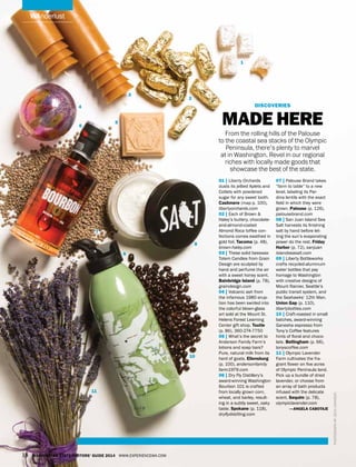 wanderlust
discoveries
Made Here
From the rolling hills of the Palouse
to the coastal sea stacks of the Olympic
Peninsula, there’s plenty to marvel
at in Washington. Revel in our regional
riches with locally made goods that
showcase the best of the state.
Photographbyzechjohnson
01 | Liberty Orchards
dusts its jellied Aplets and
Cotlets with powdered
sugar for any sweet tooth.
Cashmere (map p. 100),
libertyorchards.com
02 | Each of Brown &
Haley’s buttery, chocolate-
and-almond-coated
Almond Roca toffee con-
fections comes swathed in
gold foil. Tacoma (p. 48),
brown-haley.com
03 | These solid beeswax
Totem Candles from Grain
Design are sculpted by
hand and perfume the air
with a sweet honey scent.
Bainbridge Island (p. 78),
graindesign.com
04 | Volcanic ash from
the infamous 1980 erup-
tion has been swirled into
the colorful blown-glass
art sold at the Mount St.
Helens Forest Learning
Center gift shop. Toutle
(p. 86), 360-274-7750
05 | What’s the secret to
Anderson Family Farm’s
lotions and soap bars?
Pure, natural milk from its
herd of goats. Ellensburg
(p. 100), andersonfamily
farm1979.com
06 | Dry Fly Distillery’s
award-winning Washington
Bourbon 101 is crafted
from locally grown corn,
wheat, and barley, result-
ing in a subtly sweet, oaky
taste. Spokane (p. 118),
dryflydistilling.com
07 | Palouse Brand takes
“farm to table” to a new
level, labeling its Par-
dina lentils with the exact
field in which they were
grown. Palouse (p. 126),
palousebrand.com
08 | San Juan Island Sea
Salt harvests its finishing
salt by hand before let-
ting the sun’s evaporating
power do the rest. Friday
Harbor (p. 72), sanjuan
islandseasalt.com
09 | Liberty Bottleworks
crafts recycled-aluminum
water bottles that pay
homage to Washington
with creative designs of
Mount Rainier, Seattle’s
public transit system, and
the Seahawks’ 12th Man.
Union Gap (p. 110),
libertybottles.com
10 | Craft-roasted in small
batches, award-winning
Ganesha espresso from
Tony’s Coffee features
hints of floral and choco-
late. Bellingham (p. 66),
tonyscoffee.com
11 | Olympic Lavender
Farm cultivates the fra-
grant flower on five acres
of Olympic Peninsula land.
Pick up a bundle of dried
lavender, or choose from
an array of bath products
infused with the delicate
scent. Sequim (p. 78),
olympiclavender.com
—angela cabotaje
1
2
4
5
6
7
8
9
10
11
3
18 Washington State Visitors’ Guide 2014 www.experiencewa.com
 