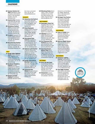 PHOTOGRAPHBYJOEVIESTI/VIESTIPHOTO.COM
28 WASHINGTON STATE VISITORS’ GUIDE 2014 WWW.EXPERIENCEWA.COM
20	 Summer Solstice Art
Walk (Bellingham) Soak
up local art and historic
charm in the Fairhaven
enclave. June 20;
fairhaven.com
21	 Cycle de Vine (Chelan)
A 35-mile ride with rest
stops at wineries. June
21; cycledevine.com
28	 Strawberry Festival
(Bellevue) Enjoy straw-
berry shortcake and
family entertainment.
June 28–29; bellevue
strawberryfestival.org
28	 Hoopfest (Spokane) The
world’s largest three-on-
three basketball event.
June 28–29; spokane
hoopfest.net
28	 Recycled Arts Festival
(Vancouver) Artists turn
trash into treasure at this
eco-fest. June 28–29;
recycledartsfestival.com
JULY
12	 Skagit Valley Highland
Games (Mount Vernon)
Kilts, bagpipes, and
fiddles abound at this
traditional Scottish ath-
letics event. July 12–13,
celticarts.org
18	 Northwest Raspberry
Festival (Lynden)
Celebrate the nation’s
largest harvest of rasp-
berries with live music
and plenty of chances
to taste the berries. July
18–19; lynden.org
18	 Sequim Lavender
Festival It’s all about
lavender with farm tours,
live music, and street
fairs. July 18–20;
lavenderfestival.com
AUGUST
01	 Anacortes Arts Festival
An art bash with 250-
plus artisan booths and
live music galore. Aug
1–3; anacortesarts
festival.com
07	 Omak Stampede
Rodeos, Native American
and Western art, and a
tepee village highlight
this 80-year-old event.
Aug 7–10; omak
stampede.org
18	 International Kite
Festival (Long Beach)
It’s a week dedicated
to defying gravity. Don’t
miss the unbelievable
indoor kite flyers. Aug
18–24; kitefestival.com
22	 National Lentil Festival
(Pullman) Street fairs,
open-air concerts, cook-
ing demos, and the
world’s largest bowl of
lentil chili are part of the
fun in the Palouse. Aug
22–23; lentilfest.com
22	 Seattle International
Beerfest Mugs runneth
over with more than 200
beers from 16 different
countries. Aug 22–24;
seattlebeerfest.com
29	 Packwood Flea
Market Browse antiques
and more at this mega
flea market. Aug 29–
Sept 1; packwoodflea
market.com
29	 Ellensburg Rodeo Watch
ropers, riders, and steer
wrestlers at one of the
top rodeo arenas in the
nation. Aug 29–Sept 1;
ellensburgrodeo.com
SEPTEMBER
05	 Washington State Fair
(Puyallup) More than one
million fair-goers enjoy
rides, food, and fair fun
at the largest annual
attraction in the state.
Sept 5–21; thefair.com
19	 Valleyfest (Spokane
Valley) Marathons, bike
races, and boating fill
this three-day event. Sept
19–21; valleyfest.org
19	Port Townsend Film
Festival Enjoy scores of
documentaries, short
films, and features. Sept
19–21; ptfilmfest.com
26	The Great Prosser
Balloon Rally Watch
pilots from around the
region inflate their hot
air balloons and launch
into the sky. Sept 26–28;
prosserballoonrally.org
OCTOBER
01	Savor the San Juans
A monthlong celebration
of the state’s archipel-
ago, with food, farmers
markets, and harvest
festivals. Oct 1–31;
visitsanjuans.com/savor
03	Oktoberfest (Leaven-
worth) Don lederhosen
and partake in German-
CALENDAR
themed fun at this Bavar-
ian village. Weekends,
Oct 3–18; leavenworth
oktoberfest.com
04	Old Apple Tree Festival
(Vancouver) Celebrate
the oldest living apple
tree in the Northwest
with activities for chil-
dren, cider pressings, live
music, and food. Oct 4;
visitvancouverusa.com
NOVEMBER
14	Taste of Tulalip Savor
sips from dozens of
wineries and bites from
award-winning chefs.
Nov 14–15; tasteof
tulalip.com
28	Bellevue Magic Season
Glide across the area’s
largest open-air ice
arena, watch holiday
drum and light shows,
and see dazzling lights
at the botanical garden.
Nov 28–Jan 11, 2015;
magicseason.com
DECEMBER
05	Christmas Lighting
Festival (Leavenworth)
Sing carols, enjoy roasted
chestnuts, and meet St.
Nick as holiday lights
illuminate a hamlet in
the hills. Weekends, Dec
5–21; leavenworth.org
31	First Night Tri-Cities
(Kennewick) Live music,
fireworks, and perfor-
mances highlight this
alcohol-free, family-
friendly New Year’s Eve
celebration. Dec 31;
firstnighttricities.com
OMAK
STAMPEDE
A tepee village
highlights local
Native culture.
 