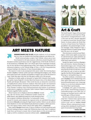 WWW.EXPERIENCEWA.COM WASHINGTON STATE VISITORS’ GUIDE 2014 49
ART MEETS NATURE
REGIONAL TASTES
Art & Craft
The South Sound’s “legacy of honest hard
work” resonates in every sip from Wing-
man Brewers (wingmanbrewers.com),
a 2011 start-up that’s already upgraded
to a taproom across from Tacoma Dome
Station. Its theme salutes the World War
II service of head brewer Ken Thoburn’s
grandfather, who painted designs on mili-
tary fuselages. Today, Wingman’s logo, a
pinup girl behind an airplane gauge, keeps
alive the area’s can-do spirit.
This cleverness is echoed around Wash-
ington, which ranks eighth among states
in craft breweries per capita and brews up
a good chunk of the nation’s $10.2-billion
small-batch suds industry.
Sample the region’s success in Tacoma’s
first craft brewery: Harmon Brewing Co.
(harmonbrewingco.com). Or head to Pint
Defiance (pintdefiance.com), a new bottle
shop that has 50 feet of craft beers, meads,
and ciders for sale, as well as tap offer-
ings like Test Pilot IPA from Kent’s Airways
Brewing Co. (airwaysbrewing.com).
Ten miles southeast, connoisseurs can
savor Puyallup’s DUO (duobrewing.com)
Poles Apart milk stout and Powerhouse
(powerhousebrewpub.com) Amperage
Amber in an electrical substation that’s
one of the West’s top brewpubs.
In Graham, lift a glass of Dark Marc
ale to the M.T. Head Brewing Company’s
(mtheadbrewingco.com) fifth year of
turning out boutique barrels under the
watchful gaze of Mount Rainier.
But the area doesn’t just excel at arti-
sanal beer. Vintners have opened shop
in Lakewood (Stina’s Cellars, stinas
cellars.com) and on Vashon Island
(Palouse Winery, palousewinery.com),
among others, keeping the South Sound’s
spirit of innovation burning bright.
—AMANDA CASTLEMAN
OLYMPIC SCULPTURE PARK
PHOTOGRAPHLEFTBYBENJAMINBENSCHNEIDER,RIGHTCOURTESYWINGMANBREWERS
WASHINGTONIANS LOVE TO LIVE and play outdoors, so it’s no surprise
that our cities are studded with dazzling sculptures and alfresco art.
World-renowned glass sculptor Dale Chihuly—whose pieces have
been featured in 200-plus museum collections around the globe—has
threaded countless masterpieces into the rugged beauty of the Pacific Northwest.
In his hometown of Tacoma, find 2,364 vibrant glass forms suspended overhead,
two 40-foot-tall block towers glimmering in blue, and a display case filled with 109
whimsical sculptures on the Chihuly Bridge of Glass, a 500-foot-long pedestrian
overpass leading to the Museum of Glass (museumofglass.org).
The maestro’s work is also juxtaposed with nature under the towering Space
Needle in Seattle at Chihuly Garden and Glass (chihulygardenandglass.com). Wend
down paths lined with camellias and daylilies to happen upon works like Reeds on
Logs, cobalt-blue glass rods that rise like giant candles out of the ground.
Elsewhere in Seattle, public art abounds. In Capitol Hill’s Volunteer Park (seattle.
gov/parks), Isamu Noguchi’s circular Black Sun frames views of the distant Space
Needle and Olympic Mountains. Other works become an interactive cornerstone
of neighborhood culture (Fremont residents often dress up the cast aluminum
figures of Richard Beyer’s Waiting for the Interurban), while downtown’s water-
front Olympic Sculpture Park (seattleartmuseum.org) features 21 permanent
outdoor pieces, ranging from Alexander Calder’s abstract Eagle to Louise Bourgeois’s
fountain-engulfed Father and Son.
About 42 pieces are on display in downtown Bellevue—includ-
ing a life-size bronze statue of Mahatma Gandhi outside the
public library—plus additional temporary works during the bien-
nial sculpture exhibition Bellwether. In Snohomish County,
around 40 murals and sculptures by regional artists are sprinkled throughout
downtown Edmonds and along the Puget Sound coastline. Visitors can also admire
James Madison’s 15-foot-tall Tulalip People aluminum sculpture, which pays hom-
age to the region’s Native culture with its fish-ladder effect, in Stanwood.
State capital Olympia boasts some 27 pieces of alfresco art with waterfront park
Percival Landing serving as a major hub. Within less than a mile, find 17 sculptures
made from cast bronze to mosaic tiles to found objects on this promenade that
might as well be considered a museum without walls. —CORINNE WHITING
WINGMAN BREWERS
TRIP TIP
Pick up a free
art map at each
city’s visitor infor-
mation center.
 