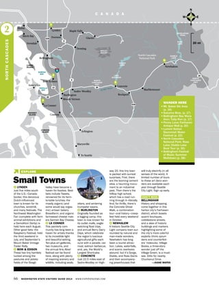Skagit River
66 WASHINGTON STATE VISITORS’ GUIDE 2014 WWW.EXPERIENCEWA.COM
C A N A D A
Anacortes
Bow/Edison
539
9
5
LAKE
WHATCOM BAKER
LAKE
LAKE
SHANNON
ROSS
LAKE
DESOLATION
PEAK
DIABLO
LAKE
9
20
20
530
542
11
20
MOUNT
BAKER
Mount Vernon
Marysville
La Conner
Conway
Rockport
Marblemount
Deming
Maple Falls
GlacierEverson
Sedro-Woolley
Burlington
Arlington
Ferndale
Bellingham
Birch Bay
Lynden
North Cascades
National Park
Newhalem
Concrete
To Seattle
WHIDBEY
ISLAND
CAMANO
ISLAND
Blaine
PADILLA
BAY
SAMISH
BAY
LUMMI
ISLAND
	 WANDER HERE
•	Mt. Baker Ski Area
(p. 16)
•	Sakuma Bros. (p. 17)
•	Bellingham Bay Mara-
thon; Tulip Run (p. 17)
•	Penny Lane; Fairhaven
Antique Mall (p. 20)
•	Lummi Nation
Stommish Water
Festival (p. 22)
•	North Cascades
National Park; Ross
Lake; Diablo Lake
Boat Tour (p. 30)
•	Bellingham Festival
of Music; Summer
Meltdown (p. 38)
N
S
EW
20 mi
NORTHCASCADES
2
NORTH
CASCADES
HWY
NORTH
CASCADES
HWY
1 LYNDEN
Just five miles south
of the U.S.–Canada
border, this decorous
Dutch-influenced
town is known for its
churches, windmill,
and many festivals. The
Northwest Washington
Fair (complete with farm
animal exhibitions and
a Demolition Derby) is
held here each August.
Other good bets: the
Raspberry Festival, held
the third weekend in
July, and September’s
Mount Baker Vintage
Trailer Rally.
2 BOW & EDISON
These two tiny hamlets
tucked among the
pastures and potato
fields of the Skagit
Valley have become a
haven for foodies. Best
bets include Tweets,
renowned for its farm-
to-table lunches; the
mostly organic (and
some would say orgas-
mic) artisan bakery
Breadfarm; and organic
farmstead cheese mak-
ers Samish Bay Cheese.
3 LA CONNER
This painterly com-
munity has long been a
haven for artists thanks
to its incredible light
and beautiful setting.
Ten-plus art galleries,
two museums, and
the annual Arts Alive!
festival can be found
here, along with plenty
of inspiring scenery and
wildlife, including seals,
otters, and wintering
trumpeter swans.
4 BURLINGTON
Originally founded as
a logging camp, this
town is now known for
its outlet malls, eagle-
watching float trips,
and annual Berry Dairy
Days, which celebrate
the region’s luscious
agricultural gifts each
June with a parade, car-
nival, salmon barbecue,
and, yes, the World’s
Largest Shortcake.
5 CONCRETE
Just 22.5 miles east of
Sedro-Woolley on High-
way 20, this tiny town
is packed with surreal
surprises. First, there
are the looming cement
silos, a haunting monu-
ment to an industrial
past. Then there’s the
hilltop high school,
which has a road run-
ning through it—literally.
And, for thrills, there’s
the Concrete Ghost
Walk, a combination
tour–oral history–creep-
fest held every weekend
in October.
6 NEWHALEM
A historic Seattle City
Light company town sur-
rounded by natural and
man-made wonders,
Newhalem has long
been a tourist attrac-
tion. Lakes, waterfalls,
and scenic overlooks
abound, but it’s Gorge,
Diablo, and Ross Dams
and their accompany-
ing powerhouses that
will truly electrify (in all
senses of the word). A
limited number of tours
to these art deco won-
ders are available each
year through Seattle
City Light. Sign up early.
DON’T MISS
BELLINGHAM
History and shopping
come together in this
harbor city’s Fairhaven
district, which boasts
quaint boutiques,
cobblestone streets,
and a slew of historic
buildings and markers
highlighting some of
the city’s more colorful
exploits (think opium
dens and counterfeit-
ers’ hideouts). Village
Books, a three-story
wonder just off the
Village Green, is a must-
see. Ditto for nearby
Chuckanut Drive.
—DIANE MAPES
2
4
5
3
6
1
1
Small Towns
EXPLORE
 