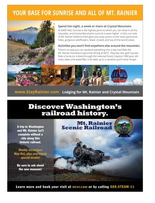 Mt.Rainier
Scenic Railroad
Discover Washington’s
railroad history.
A trip to Washington
and Mt. Rainier isn’t
complete without a
ride along this
historic railroad.
Weekly excursions
May-Oct, plus year-round
special events!
Be sure to ask about
the new museum!
Learn more and book your visit at mrsr.com or by calling 888-STEAM-11
 