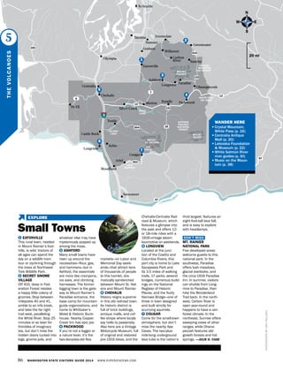 86 WASHINGTON STATE VISITORS’ GUIDE 2014 WWW.EXPERIENCEWA.COM
Chehalis
Centralia
Olympia
Tacoma
PackwoodRandle
Silver Creek
Morton
Ashford
Longmire
Paradise
Ohanapecosh
Enumclaw
Wilkeson
Sumner
Eatonville
Cougar
Ariel
Pe Ell
Kelso
Toutle
Woodland
Longview
Castle Rock
Vancouver
5
12
12
14
7
97
504
503
6
MOUNT
ST. HELENS
MOUNT
RAINIER
MOUNT
ADAMS
WHITE PASS
SKI AREA
CRYSTAL
MOUNTAIN
SKI RESORT
Carbon
River Sunrise
Greenwater
LAKE
MERWIN
APE
CAVES
RIFFE
LAKE
SILVER
LAKE
131
123
25
GIFFORD
PINCHOT
NATIONAL
FOREST
Columbia Ri
ver
To Seattle
PHOTOGRAPHBYKENPAULSEN
1 EATONVILLE
This rural town, nestled
in Mount Rainier’s foot-
hills, is wild: Visitors of
all ages can spend the
day on a wildlife tram
tour or zip-lining through
the trees at Northwest
Trek Wildlife Park.
2 SECRET GNOME
VILLAGE
Off 410, deep in Fed-
eration Forest resides
a happy little colony of
gnomes. Stop between
mileposts 40 and 41,
amble to an info kiosk,
and take the far right
trail west, paralleling
the White River. Stop 25
minutes or so later for
thimbles of imaginary
tea, but don’t miss the
hidden doors tucked into
logs, gnome jails, and
whatever else may have
mysteriously popped up
among the moss.
3 ASHFORD
Many small towns have
risen up around the
necessities—flour, gas,
and hammers—but in
Ashford, the essentials
are more like crampons,
ice axes, and climbing
harnesses. The former
logging town is the gate-
way to Mount Rainier’s
Paradise entrance, the
base camp for mountain
guide organizations, and
home to Whittaker’s
Motel & Historic Bunk-
house. Nearby Copper
Creek Inn has epic pie.
4 PACKWOOD
If you’re not a logger or
a nature lover, it’s the
two-decades-old flea
markets—on Labor and
Memorial Day week-
ends—that attract tens
of thousands of people
to this hamlet, dra-
matically sandwiched
between Mount St. Hel-
ens and Mount Rainier.
5 CHEHALIS
History reigns supreme
in this old railroad town.
Its historic district is
full of brick buildings,
antique malls, and cof-
fee shops where locals
say hello to passersby.
Also here are a Vintage
Motorcycle Museum, full
of original and restored
pre-1916 bikes, and the
Chehalis-Centralia Rail-
road & Museum, which
features a glimpse into
the past and offers 12-
or 18-mile rides with a
1916-vintage steam
locomotive on weekends.
6 LONGVIEW
Located at the junc-
tion of the Cowlitz and
Columbia Rivers, this
port city is home to Lake
Sacajawea Park and
its 3.5 miles of walking
trails, 17 parks, several
bridges, numerous build-
ings on the National
Register of Historic
Places, and the Nutty
Narrows Bridge—one of
three in town designed
and built strictly for
scurrying squirrels.
7 COUGAR
Come for the small-town
atmosphere, but don’t
miss the nearby Ape
Caves. The two-plus-
mile-long underground
lava tube is the nation’s
third largest, features an
eight-foot-tall lava fall,
and is easy to explore
with headlamps.
DON’T MISS
MT. RAINIER
NATIONAL PARK
Five developed areas
welcome guests to this
national park. In the
southwest, Paradise
offers lush meadows,
glacial overlooks, and
the circa-1916 Paradise
Inn. In summer, visitors
can shuttle from Long-
mire to Paradise, then
hike the Wonderland
Trail back. In the north-
west, Carbon River is
open year-round and
happens to have a rain
forest climate. In the
northeast, Sunrise offers
sweeping views of other
ranges, while Ohana-
pecosh features old-
growth forests and hot
springs. —JULIE H. CASE
N
S
EW
20 mi
THEVOLCANOES
5
5
3
4
7
2
6
1
7
101
410
	 WANDER HERE
•	Crystal Mountain;
White Pass (p. 16)
•	Centralia Antique
Mall (p. 20)
•	Lelooska Foundation
& Museum (p. 22)
•	White Salmon River
river guides (p. 30)
•	Music on the Moun-
tain (p. 38)
Small Towns
EXPLORE
Graham
 