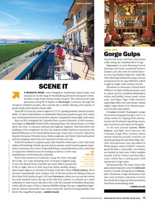 WWW.EXPERIENCEWA.COM WASHINGTON STATE VISITORS’ GUIDE 2014 95
PHOTOGRAPHLEFTBYSUSANSEUBERT,RIGHTCOURTESYSKAMANIALODGE
LOCAL SIPS
Gorge Gulps
Stop for fine wine, craft beer, and artisan
coffee along the Columbia River Gorge.
Vancouver’s Loowit Brewing (loowit
brewing.com) hosts occasional brewer’s
dinners and also sells its bottled beer—
try the crisp Shadow Ninja IPA—while Mt.
Tabor Brewing (mttaborbrewing.com) has
earned raves for its oaky Wild Red, which
is aged in single-malt whiskey barrels.
Elsewhere in Vancouver, French bistro
Willem’s on Main (willemsonmain.com)
is a great spot for sampling Washington
wines and bubbly, house-made cream
soda. And Paper Tiger Coffee Roasters
(papertigercoffee.com) uses house-roasted
single-origin beans in its Chemex pour-
overs for java aficionados.
In Camas, Krystal’s Champagne Lounge
(krystalschampagnelounge.com) is a
classy milieu for sipping both interna-
tional and Northwest sparkling wines,
plus local beers and ciders by the glass.
To the east around Carson, White
Salmon, and Lyle, you’ll discover the
Columbia Gorge Wine Country, where
several small but prolific wineries are
quickly gaining devoted followings. Syn-
cline (synclinewine.com) specializes in
Rhône grapes, many of which—counoise,
grenache blanc, mourvèdre—you seldom
see bottled on their own. Other notables
include AniChe Cellars (anichecellars.
com), which has a tasting patio with
spectacular Gorge vistas.
Restaurants like The Glass Onion (the
glassonionrestaurant.com) in Goldendale
and the Cascade Dining Room at Steven-
son’s Skamania Lodge (skamania.com)
also carry extensive selections of wines
from both the Gorge and other prominent
Northwest winemaking hubs.
—ANDREW COLLINS
A MAJESTIC RIVER, vines clinging to windswept canyon walls, and
unusual art set the stage for breathtaking adventures along the Colum-
bia River Gorge Scenic Byway (wsdot.wa.gov). The continuous 80-mile
panorama along SR 14 begins in Washougal, continues through the
evergreen-studded Cascades, then extends into a starkly alluring, arid expanse of
grassy knolls and columnar basalt cliffs.
Travel SR 14 in the dry, eastern region to U.S. 97—passing beneath columns of sleek,
white, 41-story wind turbines—to Goldendale Observatory (parks.wa.gov/512), where
year-round presentations reveal stars, planets, and galaxies many light-years away.
Back on SR 14 alongside the Columbia River, scenery abounds. In 1914 construc-
tion began on Maryhill, Samuel Hill’s imposing Beaux-Arts dream house, on a bluff
above the river. A visionary railroad and highway engineer, Hill died before the
building’s 1940 completion. By then the majestic edifice had been turned into the
Maryhill Museum of Art (maryhillmuseum.org), home now to eclectic collections
(Eastern European Orthodox icons, Rodin sculptures, and Native American baskets)
and eye-popping vistas from the museum’s terrace and cafe.
Stroll the museum’s sculpture park, then head five miles east to visit a full-scale
replicaofStonehenge.Nearby,sipvinoand,insummer,watchconcertsagainstaback-
drop of awesome river views at Maryhill Winery (maryhillwinery.com), which has
an expansive trellised terrace for tastings as well as a 4,000-seat
amphitheater overlooking the Columbia.
You’ll find numerous trailheads along the drive through
the Gorge. For a jaw-dropping view of Oregon’s highest peak,
11,240-foot Mount Hood, scramble up Coyote Wall (Courtney Rd
at SR 14, Lyle); this 8.25-mile loop trail climbs steadily along a
sheer basalt ridge to an elevation of nearly 2,000 feet. West of White Salmon, SR 14
becomes dramatically more verdant. One of the best points for hiking is Beacon
Rock State Park (parks.wa.gov/474) near Stevenson, where you can ascend a steep
but well-marked trail to the top of the 848-foot column, or embark on a more
ambitious 15-mile round-trip trek to the 2,438-foot summit of Hamilton Mountain,
which affords vistas of Pierce National Wildlife Refuge (fws.gov/ridgefieldrefuges/
pierce), historic Bonneville Dam (usace.army.mil), and the soaring palisades that
frame this magnificent gorge. —ANDREW COLLINS
MARYHILL WINERY SKAMANIA LODGE
TRIP TIP
The Columbia
River Gorge
National Scenic
Area covers
292,500 acres.
SCENE IT
 
