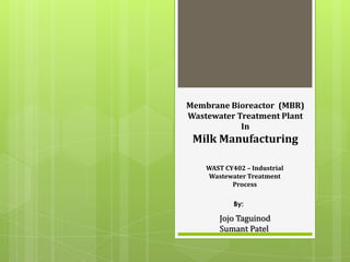 Membrane Bioreactor (MBR)
Wastewater Treatment Plant
In
Milk Manufacturing
WAST CY402 – Industrial
Wastewater Treatment
Process
Jojo Taguinod
Sumant Patel
By:
 