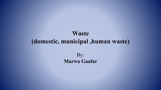 Waste
(domestic, municipal ,human waste)
By:
Marwa Gaafar
 