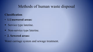 Methods of human waste disposal
Classification:
• 1.Unsewered areas:
 Service type laterine.
 Non-service type laterine.
• 2. Sewered areas:
Water carriage system and sewage treatment.
 
