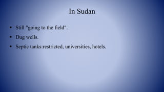 In Sudan
 Still "going to the field".
 Dug wells.
 Septic tanks:restricted, universities, hotels.
 