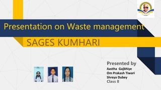 SAGES KUMHARI
Presented by
Aastha Gajbhiye
Om Prakash Tiwari
Shreya Dubey
Class 8
Presentation on Waste management
 