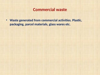 Commercial waste
• Waste generated from commercial activities. Plastic,
packaging, parcel materials, glass wares etc.
 