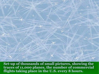 Set-up of thousands of small pictures, showing the traces of 11,000 planes, the number of commercial flights taking place in the U.S. every 8 hours. 