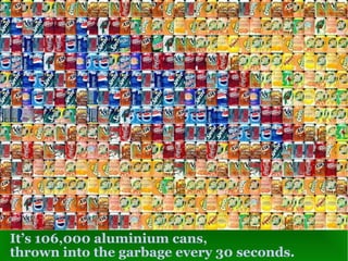 It’s 106,000 aluminium cans, thrown into the garbage every 30 seconds. 