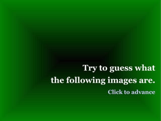 Try to guess what the following images are. Click to advance 
