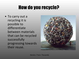 How do you recycle?   To carry out a recycling it is possible to differentiate between materials that can be recycled successfully progressing towards their reuse.  