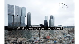 What do we not see in our cities?
 