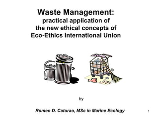 Waste Management:   practical application of  the new ethical concepts of  Eco-Ethics International Union   by Romeo D. Caturao, MSc in Marine Ecology   