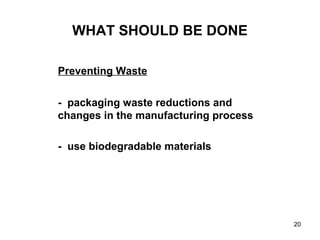 20
WHAT SHOULD BE DONE
Preventing Waste
- packaging waste reductions and
changes in the manufacturing process
- use biodegradable materials
 