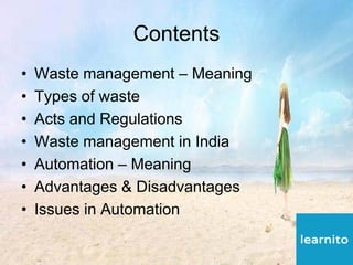 Contents
• Waste management – Meaning
• Types of waste
• Acts and Regulations
• Waste management in India
• Automation – Meaning
• Advantages & Disadvantages
• Issues in Automation
 