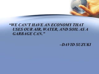 “WE CAN’T HAVE AN ECONOMY THAT
USES OUR AIR, WATER, AND SOIL AS A
GARBAGE CAN.”
–DAVID SUZUKI
 