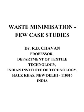 WASTE MINIMISATION - FEW CASE STUDIES Dr. R.B. CHAVAN PROFESSOR,  DEPARTMENT OF TEXTILE TECHNOLOGY, INDIAN INSTITUTE OF TECHNOLOGY, HAUZ KHAS, NEW DELHI - 110016 INDIA 