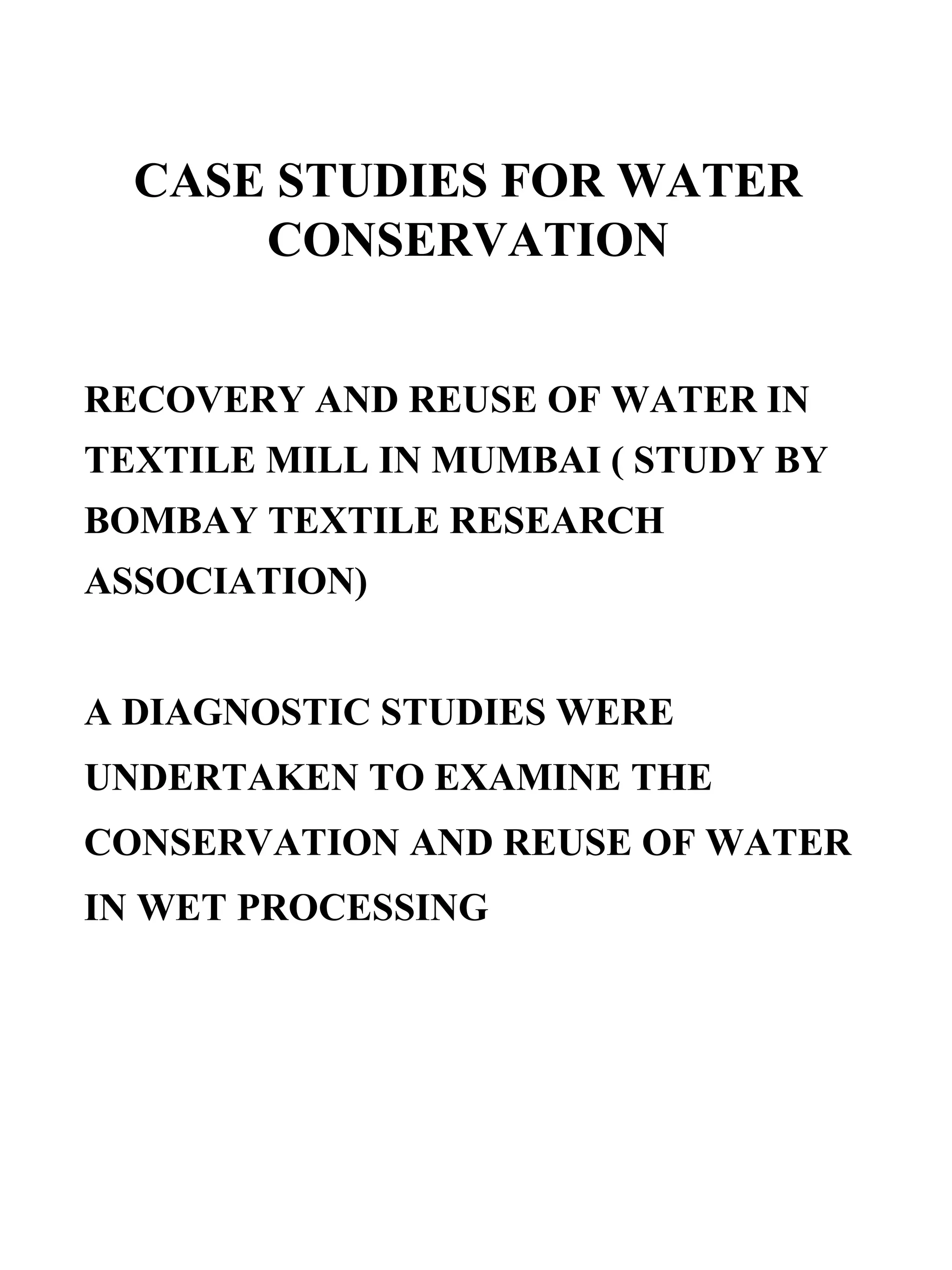 CASE STUDIES FOR WATER CONSERVATION RECOVERY AND REUSE OF WATER IN TEXTILE MILL IN MUMBAI ( STUDY BY BOMBAY TEXTILE RESEARCH ASSOCIATION) A DIAGNOSTIC STUDIES WERE UNDERTAKEN TO EXAMINE THE CONSERVATION AND REUSE OF WATER IN WET PROCESSING 