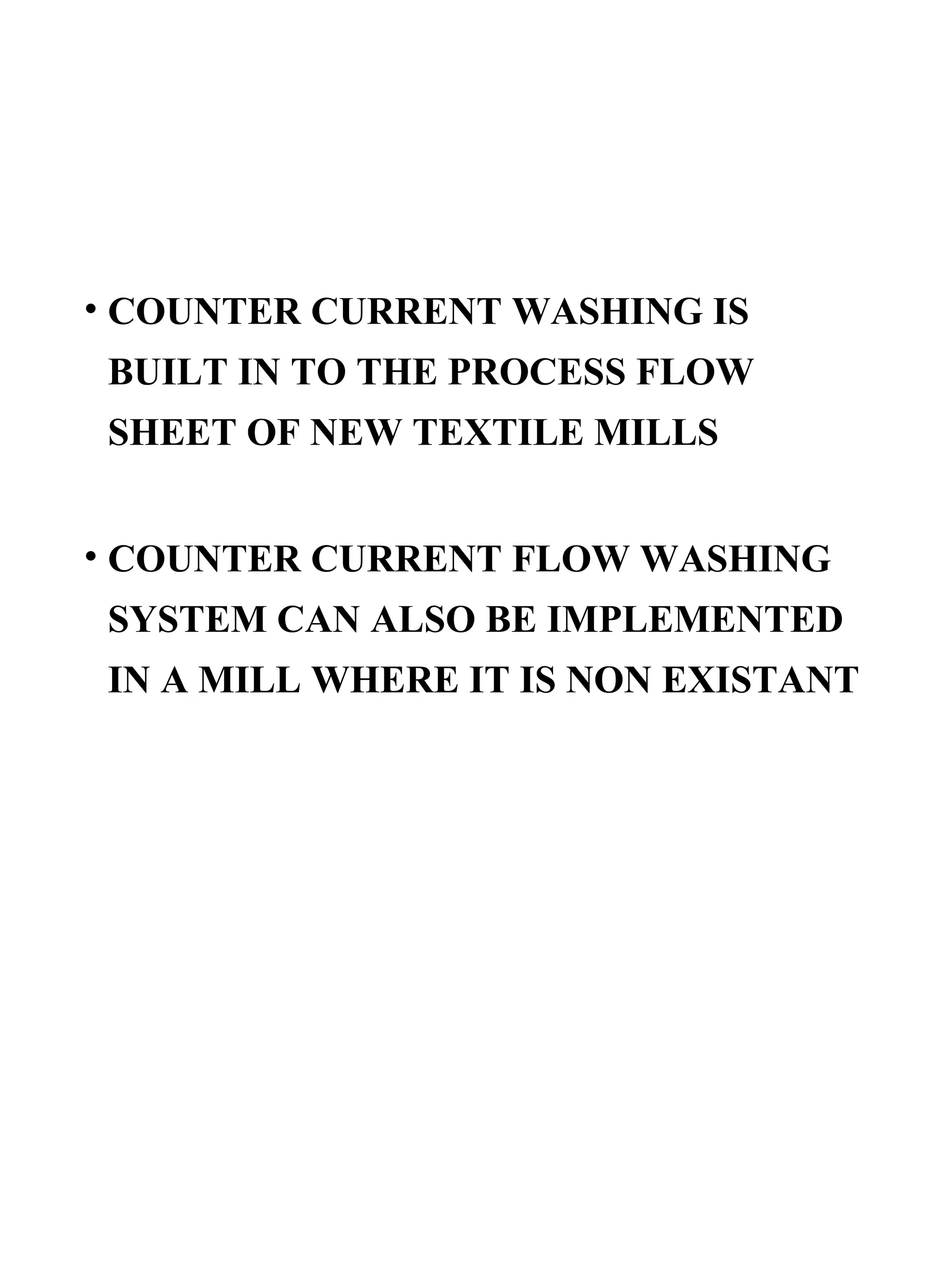 COUNTER CURRENT WASHING IS BUILT IN TO THE PROCESS FLOW SHEET OF NEW TEXTILE MILLS COUNTER CURRENT FLOW WASHING SYSTEM CAN ALSO BE IMPLEMENTED IN A MILL WHERE IT IS NON EXISTANT 