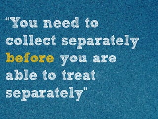 “You need to
collect separately
before you are
able to treat
separately”

 