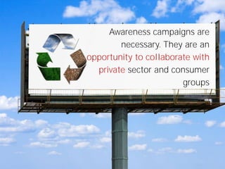 Awareness campaigns are
necessary. They are an
opportunity to collaborate with
private sector and consumer
groups

 
