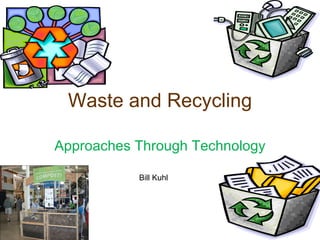 Waste and Recycling Approaches Through Technology Bill Kuhl 