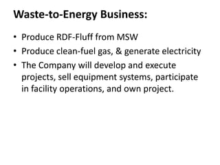 Waste-to-Energy Business:
• Produce RDF-Fluff from MSW
• Produce clean-fuel gas, & generate electricity
• The Company will develop and execute
projects, sell equipment systems, participate
in facility operations, and own project.
 