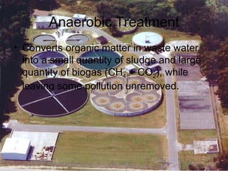Anaerobic Treatment Converts organic matter in waste water into a small quantity of sludge and large quantity of biogas (CH 4  + CO 2 ), while leaving some pollution unremoved. 