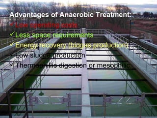 Advantages of Anaerobic Treatment: Low operating costs Less space requirements Energy recovery (biogas production) Low sludge production Thermophillic digestion or mesophilic. 