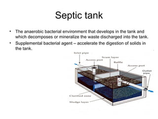 Septic tank The anaerobic bacterial environment that develops in the tank and which decomposes or mineralize the waste discharged into the tank. Supplemental bacterial agent – accelerate the digestion of solids in the tank. 