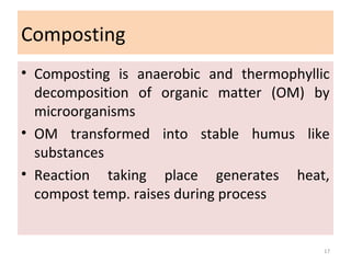 Composting
• Composting is anaerobic and thermophyllic
decomposition of organic matter (OM) by
microorganisms
• OM transformed into stable humus like
substances
• Reaction taking place generates heat,
compost temp. raises during process
17
 