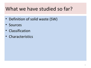 What we have studied so far?
• Definition of solid waste (SW)
• Sources
• Classification
• Characteristics
2
 