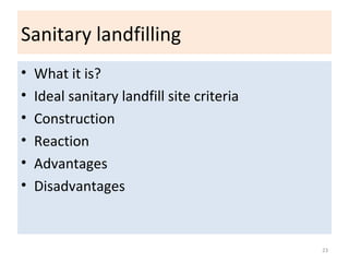 Sanitary landfilling
• What it is?
• Ideal sanitary landfill site criteria
• Construction
• Reaction
• Advantages
• Disadvantages
23
 