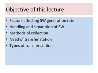 Objective of this lecture
• Factors affecting SW generation rate
• Handling and separation of SW
• Methods of collection
• Need of transfer station
• Types of transfer station
3
 