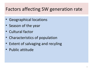 Factors affecting SW generation rate
• Geographical locations
• Season of the year
• Cultural factor
• Characteristics of population
• Extent of salvaging and recyling
• Public attitude
4
 