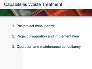 Capabilities Waste Treatment



   1. Pre-project consultancy

   2. Project preparation and implementation

   3. Operation and maintenance consultancy
 