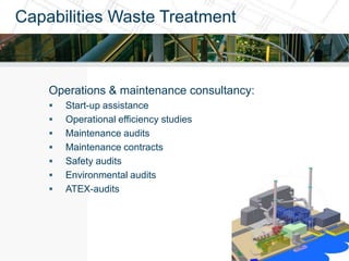 Capabilities Waste Treatment



    Operations & maintenance consultancy:
       Start-up assistance
       Operational efficiency studies
       Maintenance audits
       Maintenance contracts
       Safety audits
       Environmental audits
       ATEX-audits
 