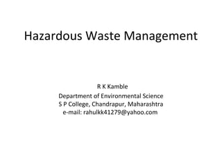 Hazardous Waste Management
R K Kamble
Department of Environmental Science
S P College, Chandrapur, Maharashtra
e-mail: rahulkk41279@yahoo.com
 