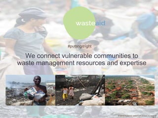 #puttingitright

We connect vulnerable communities to
waste management resources and expertise

© 2014 WasteAid, watermark picture courtesy of

 