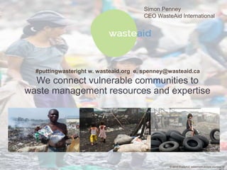 Simon Penney 
CEO WasteAid International 
We connect vulnerable communities to 
waste management resources and expertise 
© 2014 WasteAid, watermark picture courtesy of 
PCF 
#puttingwasteright w. wasteaid.org e. spenney@wasteaid.ca 
 