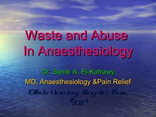 Waste and AbuseWaste and Abuse
In AnaesthesiologyIn Anaesthesiology
Dr. Samir A. El-KafrawyDr. Samir A. El-Kafrawy
MD, Anaesthesiology &Pain ReliefMD, Anaesthesiology &Pain Relief
ElSahe lte aching Ho spital, Cairo ,ElSahe lte aching Ho spital, Cairo ,
Eg yptEg ypt
 