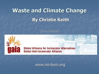 Waste and Climate Change
      By Christie Keith

         Zero Waste
        Global Anti-Incinerator Alliance

         Global Alliance for Incinerator
                 Alternatives


       www.no-burn.org
 