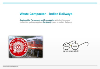 Suryakant Goel, suryagoel@gmail.com
Waste Compactor – Indian Railways
Sustainable, Permanent and Progressive solution for waste
collection and segregation On-board trains in Indian Railways
 