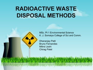 RADIOACTIVE WASTE 
DISPOSAL METHODS 
MSc. Pt 1 Environmental Science 
K. J. Somaiya College of Sci and Comm. 
Dhananjay Patil 
Bruno Fernandes 
Milind Joshi 
Chirag Patel 
 