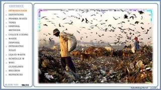 o INTRODUCTION
o DEFINITIONS
o PHARMA WASTE
o TYPES
o DISPOSAL
METHODS
o COLOUR CODING
o WASTE
DISPOSAL
o INTEGRATED
SOLID
o LIQUID WASTE
o SCHEDULE M
o WHO
GUIDELINES
o RECORDS
o REFRENCES
06/31
 