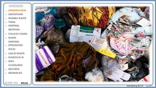 o INTRODUCTION
o DEFINITIONS
o PHARMA WASTE
o TYPES
o DISPOSAL
METHODS
o COLOUR CODING
o WASTE
DISPOSAL
o INTEGRATED
SOLID
o LIQUID WASTE
o SCHEDULE M
o WHO
GUIDELINES
o RECORDS
o REFRENCES
07/31
 
